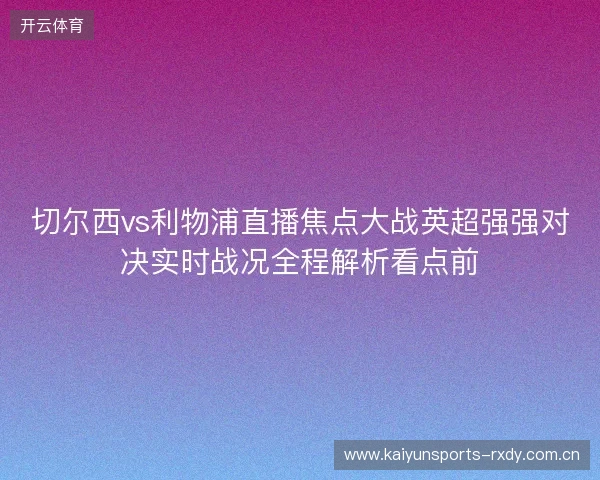切尔西vs利物浦直播焦点大战英超强强对决实时战况全程解析看点前
