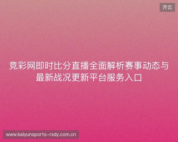 竞彩网即时比分直播全面解析赛事动态与最新战况更新平台服务入口 竞彩网即时比分直播全面解析赛事动态与最新战况更新平台服务入口