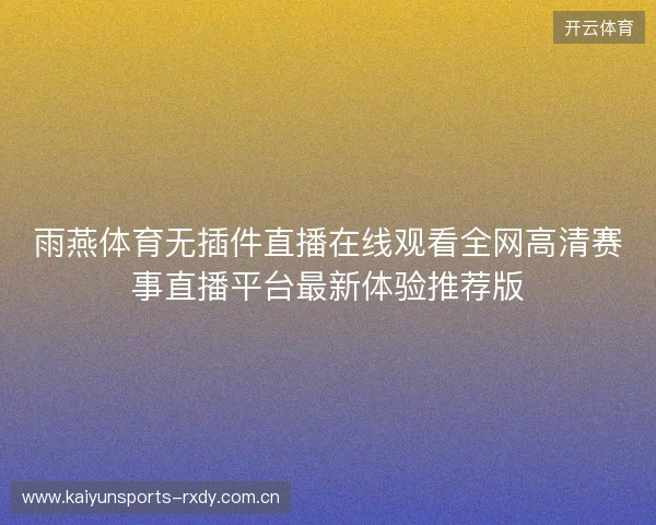 雨燕体育无插件直播在线观看全网高清赛事直播平台最新体验推荐版 雨燕体育无插件直播在线观看全网高清赛事直播平台最新体验推荐版
