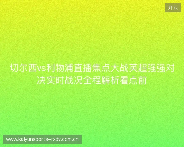 切尔西vs利物浦直播焦点大战英超强强对决实时战况全程解析看点前 切尔西vs利物浦直播焦点大战英超强强对决实时战况全程解析看点前