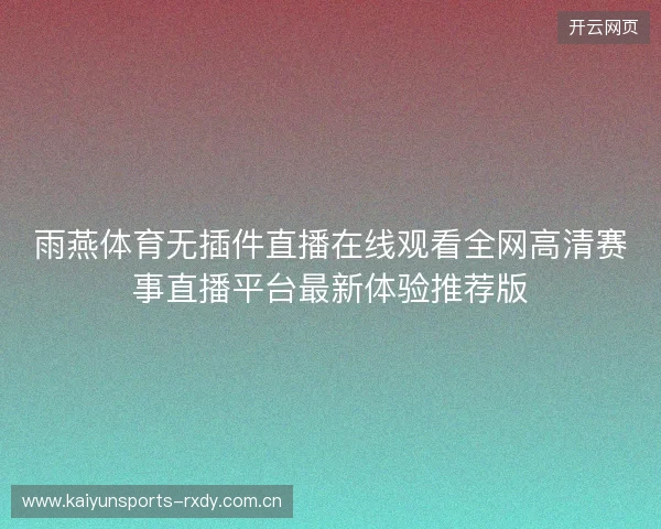 雨燕体育无插件直播在线观看全网高清赛事直播平台最新体验推荐版 雨燕体育无插件直播在线观看全网高清赛事直播平台最新体验推荐版