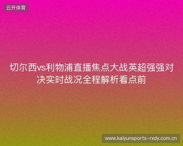 切尔西vs利物浦直播焦点大战英超强强对决实时战况全程解析看点前 切尔西vs利物浦直播焦点大战英超强强对决实时战况全程解析看点前
