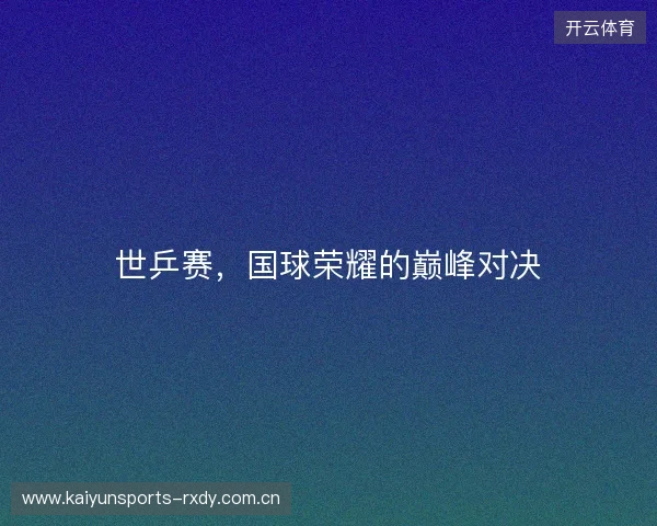 世乒赛，国球荣耀的巅峰对决