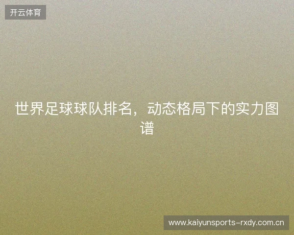 世界足球球队排名，动态格局下的实力图谱