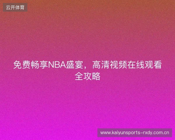 免费畅享NBA盛宴,高清视频在线观看全攻略 免费畅享NBA盛宴,高清视频在线观看全攻略