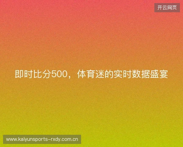 即时比分500,体育迷的实时数据盛宴 即时比分500,体育迷的实时数据盛宴