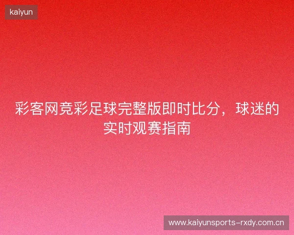 彩客网竞彩足球完整版即时比分,球迷的实时观赛指南 彩客网竞彩足球完整版即时比分,球迷的实时观赛指南